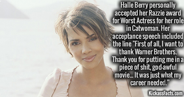 cyberbullying - Halle Berry personally accepted her Razzie award for Worst Actress for her role in Catwoman. Her acceptance speech included the line "First of all, I want to thank Warner Brothers. Thank you for putting me in a piece of shit, godawful movi