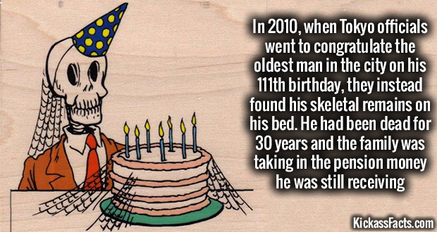 funny my birthday - In 2010, when Tokyo officials went to congratulate the oldest man in the city on his 111th birthday, they instead found his skeletal remains on his bed. He had been dead for 30 years and the family was taking in the pension money he wa