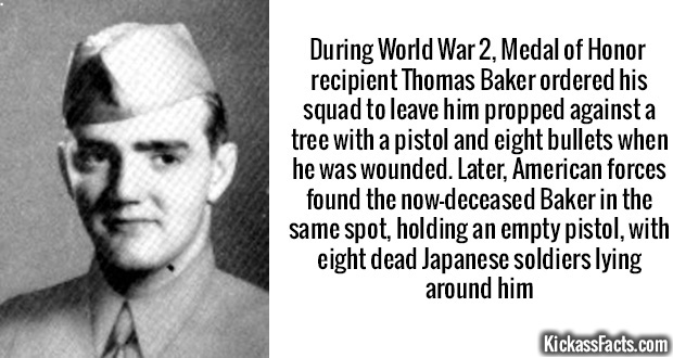 thomas a baker - During World War 2, Medal of Honor recipient Thomas Baker ordered his squad to leave him propped against a tree with a pistol and eight bullets when he was wounded. Later, American forces found the nowdeceased Baker in the same spot, hold