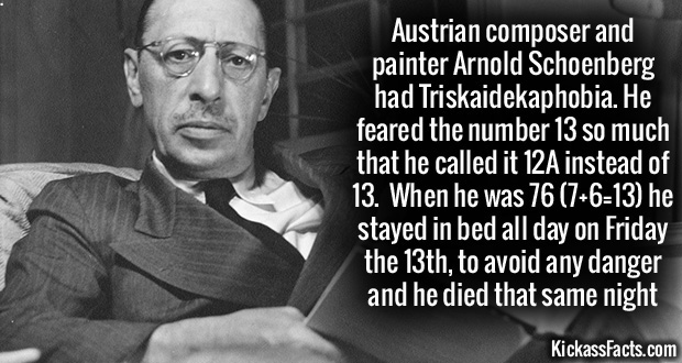 igor stravinsky - Austrian composer and painter Arnold Schoenberg had Triskaidekaphobia. He feared the number 13 so much that he called it 12A instead of 13. When he was 76 7613 he stayed in bed all day on Friday the 13th, to avoid any danger and he died 