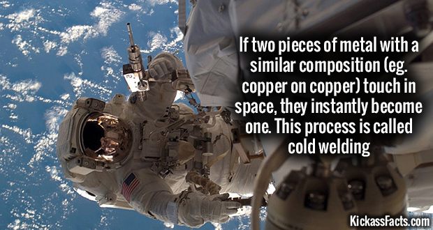 intriguing facts - If two pieces of metal with a similar composition eg. copper on copper touch in space, they instantly become one. This process is called cold welding KickassFacts.com
