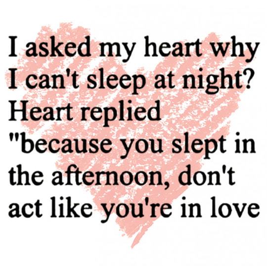 asked my heart - I asked my heart why I can't sleep at night? Heart replied "because you slept in the afternoon, don't act you're in love