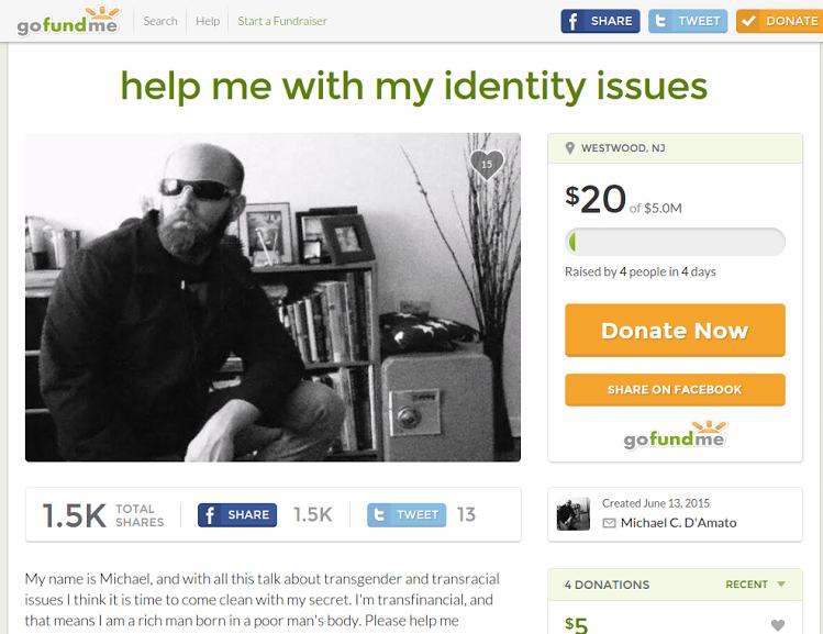 transfinancial gofundme - gofundme Search Help Start a Fundraiser f E Tweet Donate help me with my identity issues Westwood, Nj $20 f $5.0M Raised by 4 people in 4 days Donate Now On Facebook gofundme Total f t Tweet 13 Created Michael C. D'Amato 4 Donati
