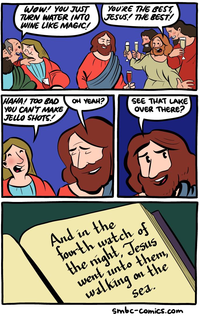 smbc comics jesus - Wow! You Just Turn Water Into Wine Magic! You'Re The Best Jesus. The Best Oh Yeah? Haha! Too Bad You Can'T Make Jello Shots. See That Lake Over There? And in the tourth watch of the night, Jesus went unto them, walking on the sed. smbc