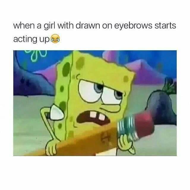 spongebob drawn on eyebrows meme - when a girl with drawn on eyebrows starts acting ups