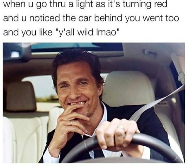 matthew mcconaughey meme y all wild - when u go thru a light as it's turning red and u noticed the car behind you went too and you "y'all wild Imao"