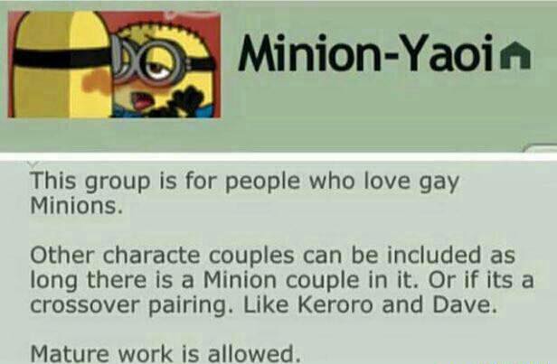 minion yaoi - MinionYaoin This group is for people who love gay Minions. Other characte couples can be included as long there is a Minion couple in it. Or if its a crossover pairing. Keroro and Dave. Mature work is allowed.