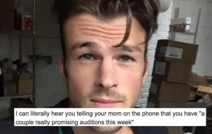 roast people - I can literally hear you telling your mom on the phone that you have "a couple really promising auditions this week"