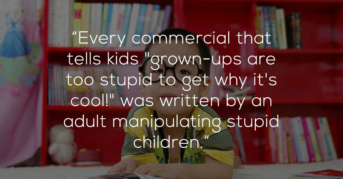 "Every commercial that tells kids "grownups are too stupid to get why it's cool!" was written by an adult manipulating stupid children."