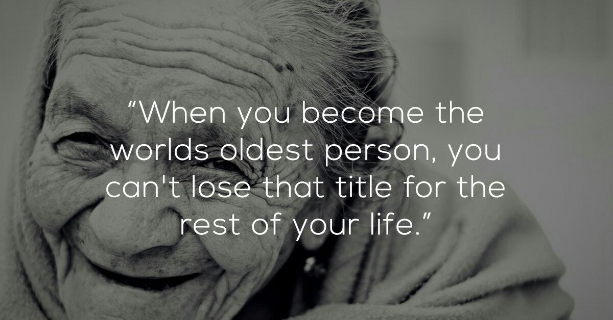 200 year old woman - "When you become the worlds oldest person, you can't lose that title for the rest of your life."