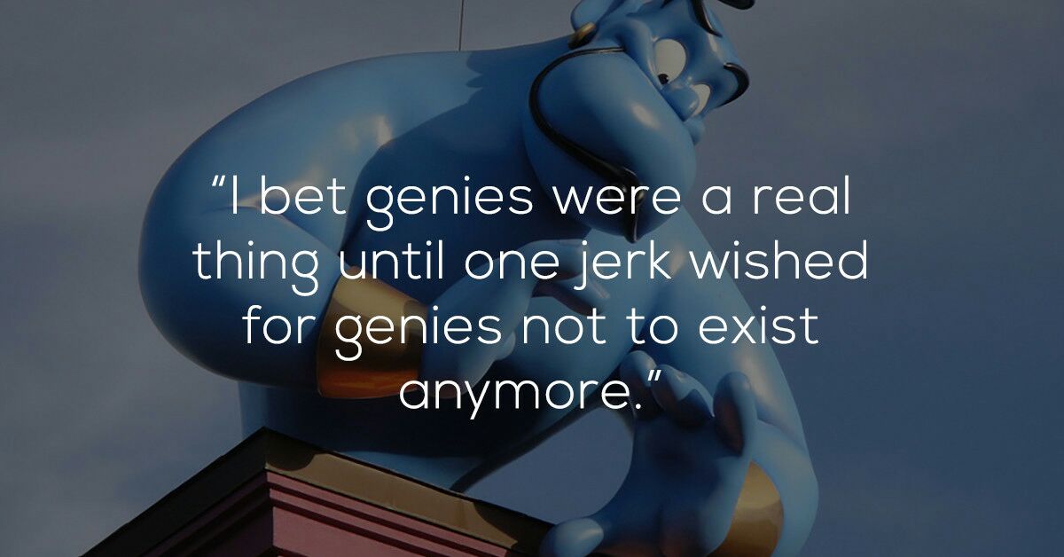 funny shower thoughts - "I bet genies were a real thing until one jerk wished for genies not to exist anymore."