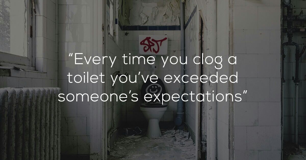 every time you clog a toilet you ve exceeded someone's expectations - "Every time you clog a toilet you've exceeded someone's expectations"