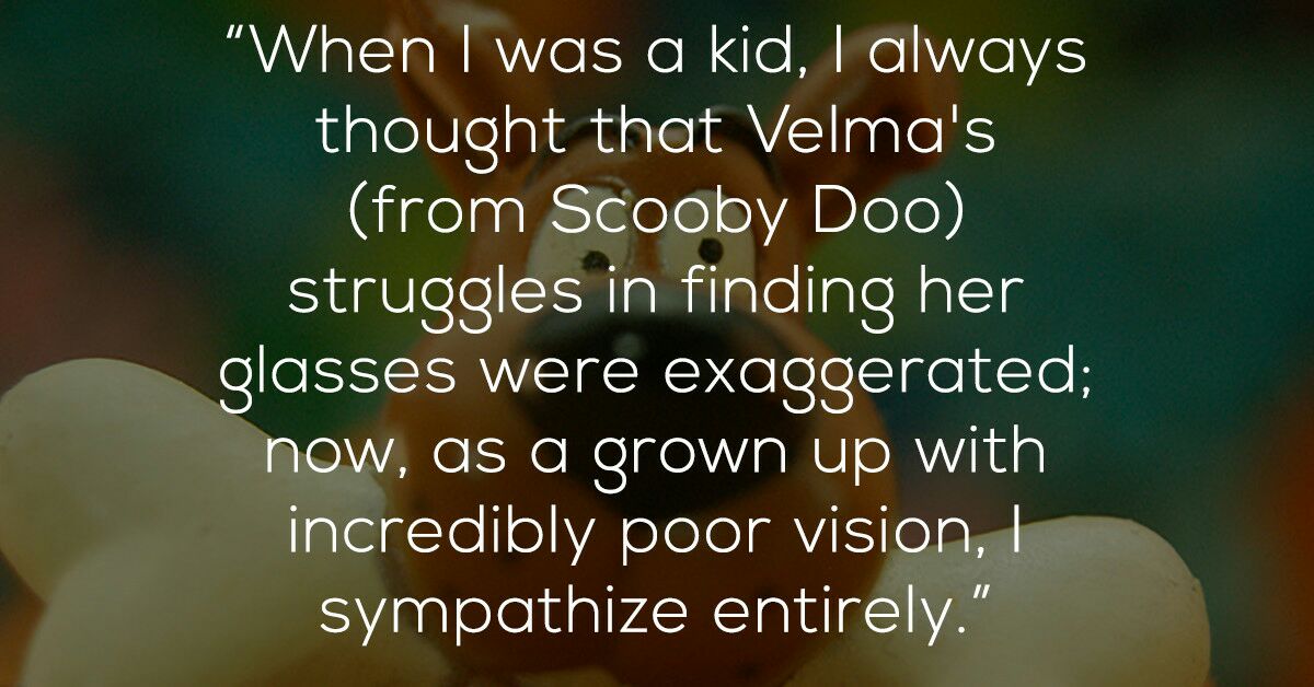 scooby doo shower thought - "When I was a kid, I always thought that Velma's from Scooby Doo struggles in finding her glasses were exaggerated; now, as a grown up with incredibly poor vision, || sympathize entirely."