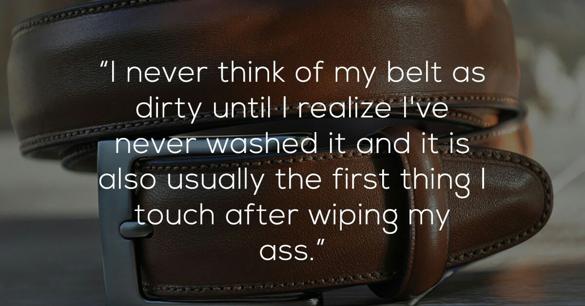 thoughts that mess with your head - "I never think of my belt as dirty until I realize I've never washed it and it is also usually the first thing | touch after wiping my Ass.