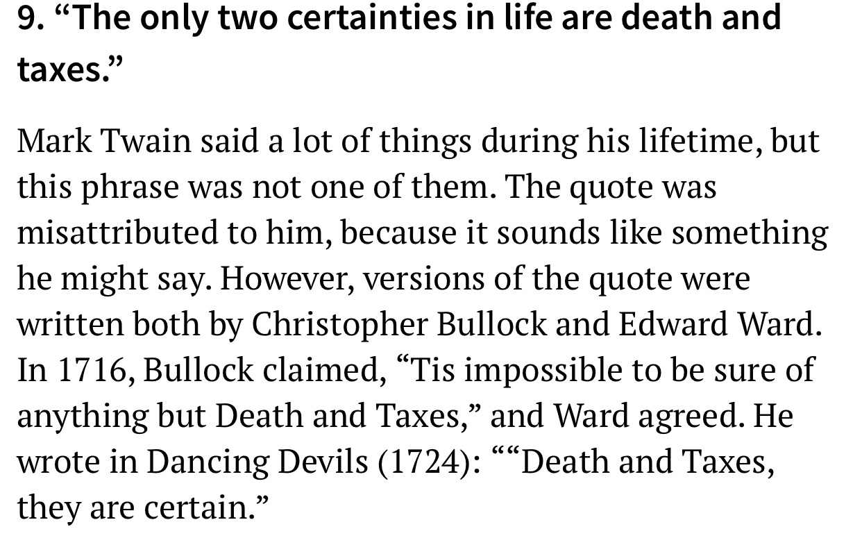 angle - 9. The only two certainties in life are death and taxes." Mark Twain said a lot of things during his lifetime, but this phrase was not one of them. The quote was misattributed to him, because it sounds something he might say. However, versions of 