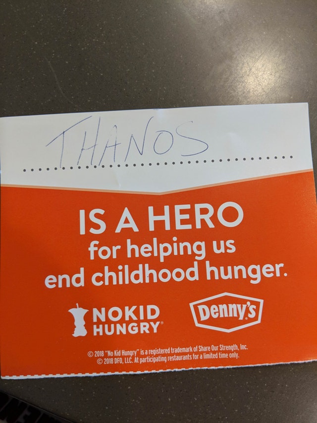 thanos childhood hunger - Is A Hero for helping us end childhood hunger. Nokid Denny's Hungry 2018 "No Kid Hunary" is a registered trademark of Our Strength, Inc. 2018 Dfo, Llc. At participating restaurants for a limited time only.