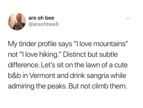 sex is good but - are oh bee My tinder profile says "I love mountains" not "I love hiking." Distinct but subtle difference. Let's sit on the lawn of a cute b&b in Vermont and drink sangria while admiring the peaks. But not climb them.