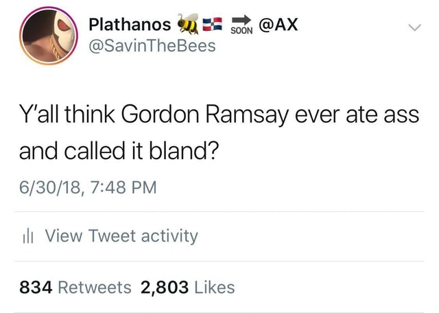 y all think gordon ramsay ever ate ass and called it bland - Plathanos 12 Son Y'all think Gordon Ramsay ever ate ass and called it bland? 63018, ili View Tweet activity 834 2,803