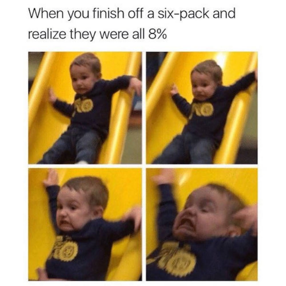 funny real life memes - When you finish off a sixpack and realize they were all 8%