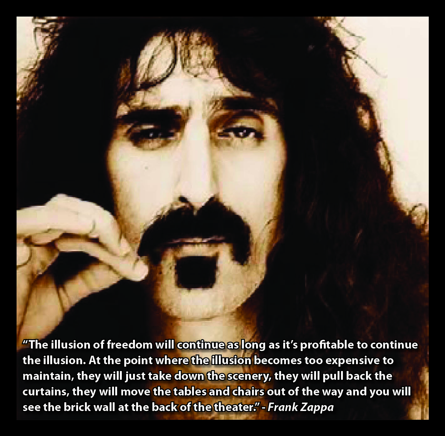 A great quote by Frank Zappa....some called him crazy...by the looks of the world today, I'd say he was a visionary.