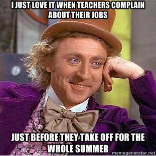 Every year, without fail, teachers de-stress by complaining to the rest of us hard working souls, just before they take off for the summer.  If I worked only 2/3rd's of the year, had guaranteed scheduled pay raises, a real medical plan & tenure?  Then I wouldn't have the audacity to complain to people who work 50 weeks a year over 40 hours a week.