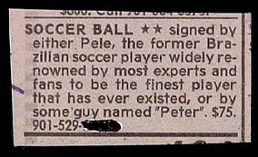 document - Soccer Ball signed by either. Pele, the former Bra zilian soccer player widely re nowned by most experts and fans to be the finest player that has ever existed, or by some guy named "Peter". $75. 901529.