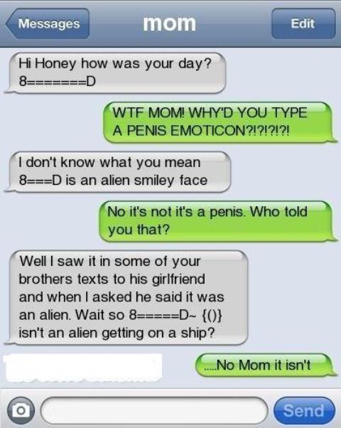 iphone - Messages mom Edit Hi Honey how was your day? 8D Wtf Mom! Why'D You Type A Penis Emoticon?!?!?!?! I don't know what you mean 8D is an alien smiley face No it's not it's a penis. Who told you that? Well I saw it in some of your brothers texts to hi