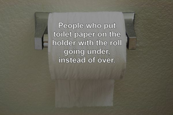 toilet paper - People who put toilet paper on the holder with the roll going under, instead of over.