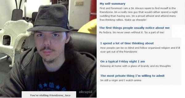 fedora neckbeard atheist - My selfsummary First and foremostiam a Sir. Always seem to find myself in the friendzone. Im a really nice guy that would rather spend a night cuddling than having sex. Im a proud atheist and attend many free thinking rallies. W