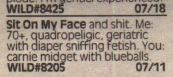 funny personal ads - Wild 0718 Sit On My Face and shit. Me 70, quadropeligic, geriatric with diaper sniffing fetish. You carnie midget with blueballs. Wild 0711