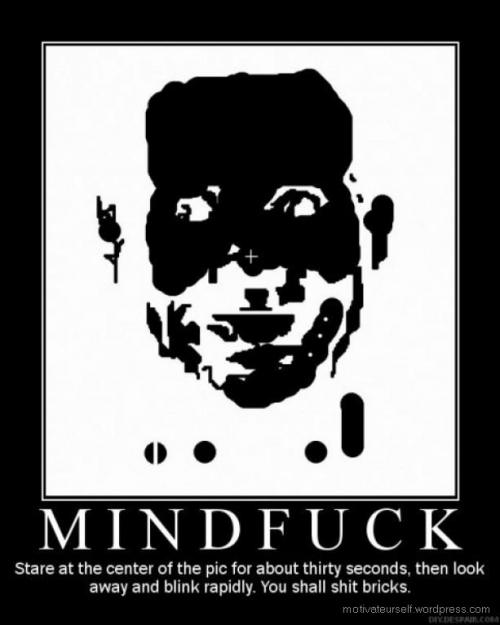 mind fuck - Mind Fuck Stare at the center of the pic for about thirty seconds, then look away and blink rapidly. You shall shit bricks. motivateurself.wordpress.com