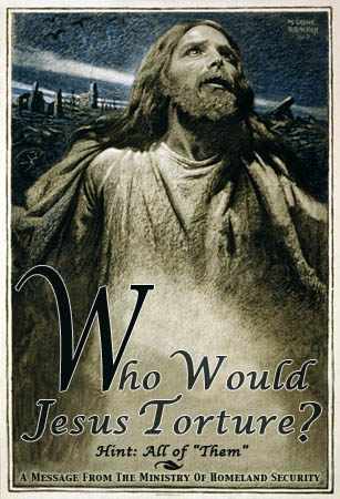 life of christ - Vho Would Jesus Torture? Hint All of "Them" A Message From The Ministry Of Homeland Security