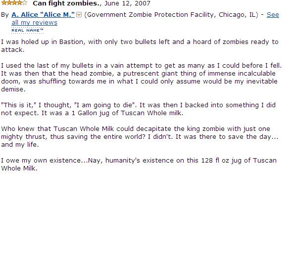 amazon reviews - document - Can fight zombies., By A. Alice "Alice M." Government Zombie Protection Facility, Chicago, Il See all my reviews Real Name I was holed up in Bastion, with only two bullets left and a hoard of zombies ready to attack I used the 
