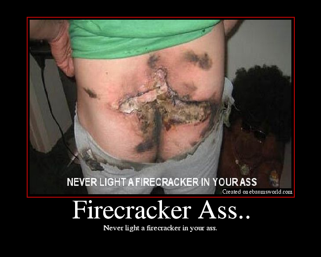 Never light a firecracker in your ass.