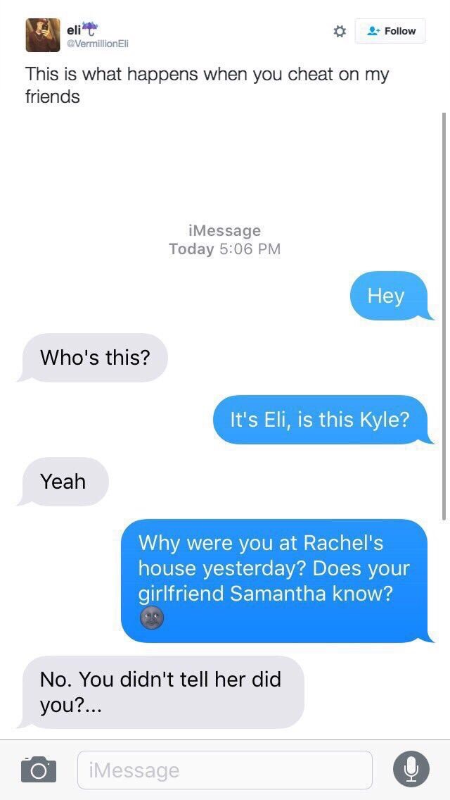 tell someone you cheated - elit This is what happens when you can This is what happens when you cheat on my friends iMessage Today Hey Who's this? It's Eli, is this Kyle? Yeah Why were you at Rachel's house yesterday? Does your girlfriend Samantha know? N