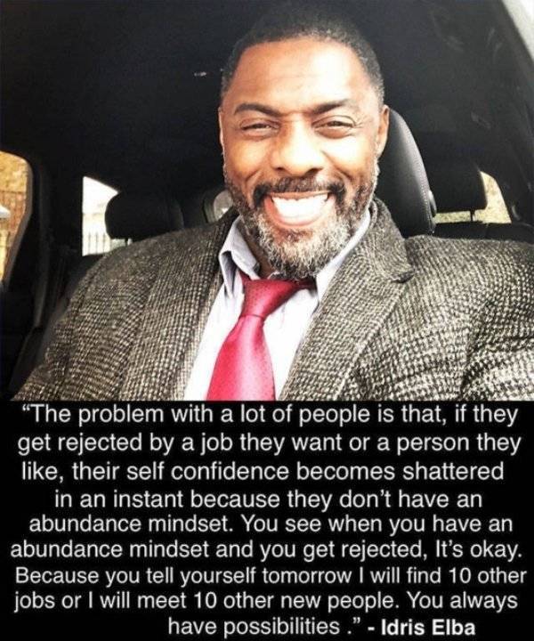"The problem with a lot of people is that, if they get rejected by a job they want or a person they , their self confidence becomes shattered in an instant because they don't have an abundance mindset. You see when you have an abundance mindset and you ge