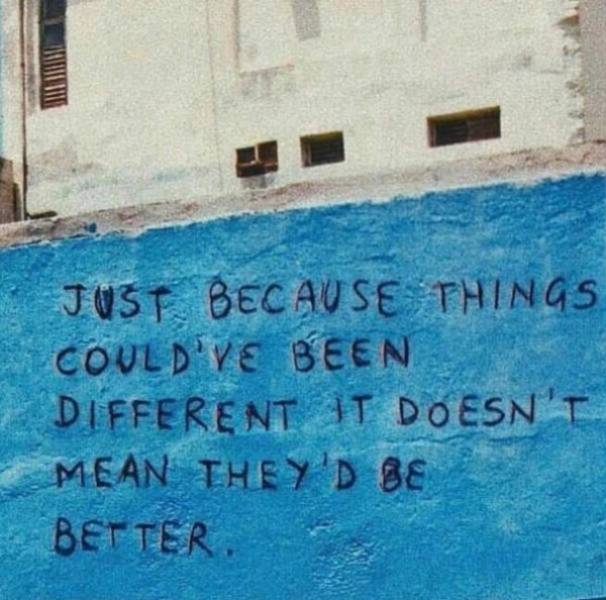 just because things could have been different - Just Because Things Could'Ve Been Different It Doesn" Mean They'D Be Better