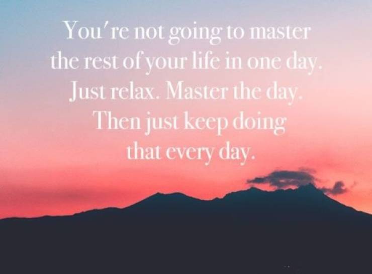sky - You're not going to master the rest of your life in one day. Just relax. Master the day. Then just keep doing that every day.