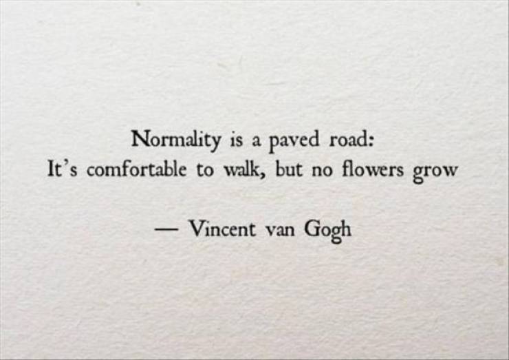 top 2018 quotes - Normality is a paved road It's comfortable to walk, but no flowers grow Vincent van Gogh