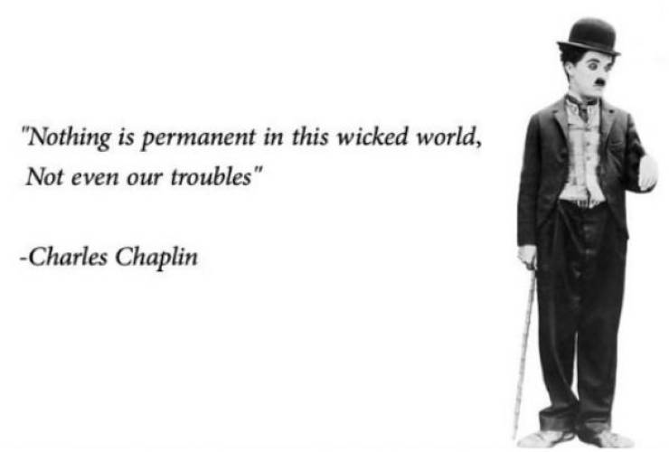 charlie chaplin thoughts - "Nothing is permanent in this wicked world, Not even our troubles" Charles Chaplin