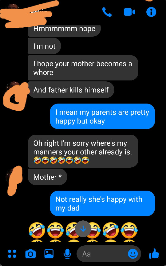 screenshot - Hmmmmmm nope I'm not I hope your mother becomes a whore And father kills himself I mean my parents are pretty happy but okay Oh right I'm sorry where's my manners your other already is. DO05086 Mother Not really she's happy with my dad O O Aa