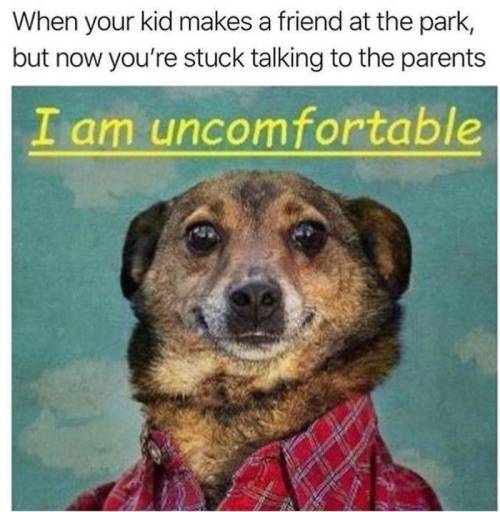 am uncomfortable meme - When your kid makes a friend at the park, but now you're stuck talking to the parents I am uncomfortable