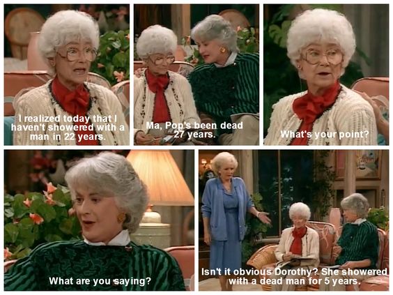 The Golden Girls - I realized today that I haven't showered with a man in 22 years. Ma, Pop's been dead 27 years. What's your point? What are you saying? Isn't it obvious Dorothy? She showered with a dead man for 5 years.