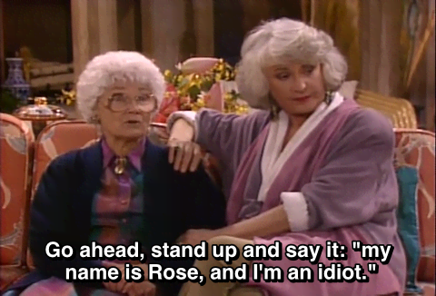 senior citizen - Go ahead, stand up and say it "my name is Rose, and I'm an idiot."
