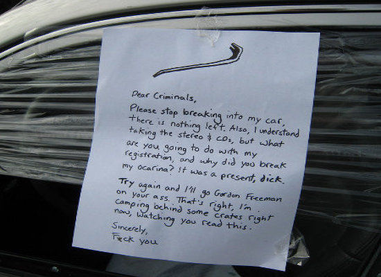 funny notes left on cars - Pear Criminals, Please stop breaking into my car, there w nothing left. Also, I understand the stereo CDs, but what are you going to do with my registration, and why did you break my Ocarina? It was a present, dick. Try again an