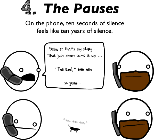 hate talking on the phone - 4. The Pauses On the phone, ten seconds of silence feels ten years of silence. Yeah, so that's my story... That just about sums it up ... "The End," heh heh So yeah... "Chip Chirp Chiro