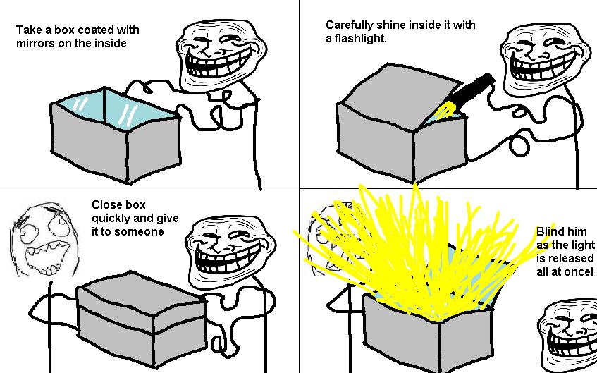 troll physics - Take a box coated with mirrors on the inside Carefully shine inside it with a flashlight. Close box quickly and give it to someone Blind him as the light is released all at once!