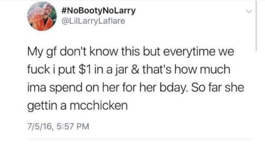 document - My gf don't know this but everytime we fuck i put $1 in a jar & that's how much ima spend on her for her bday. So far she gettin a mcchicken 7516,