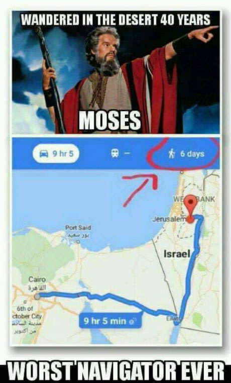 moses worst navigator ever - Wandered In The Desert 40 Years Moses 9 hrs 6 days 6 days Jerusalem Port Said Israel Cairo Su 9 hr 5 min Worst Navigator Ever