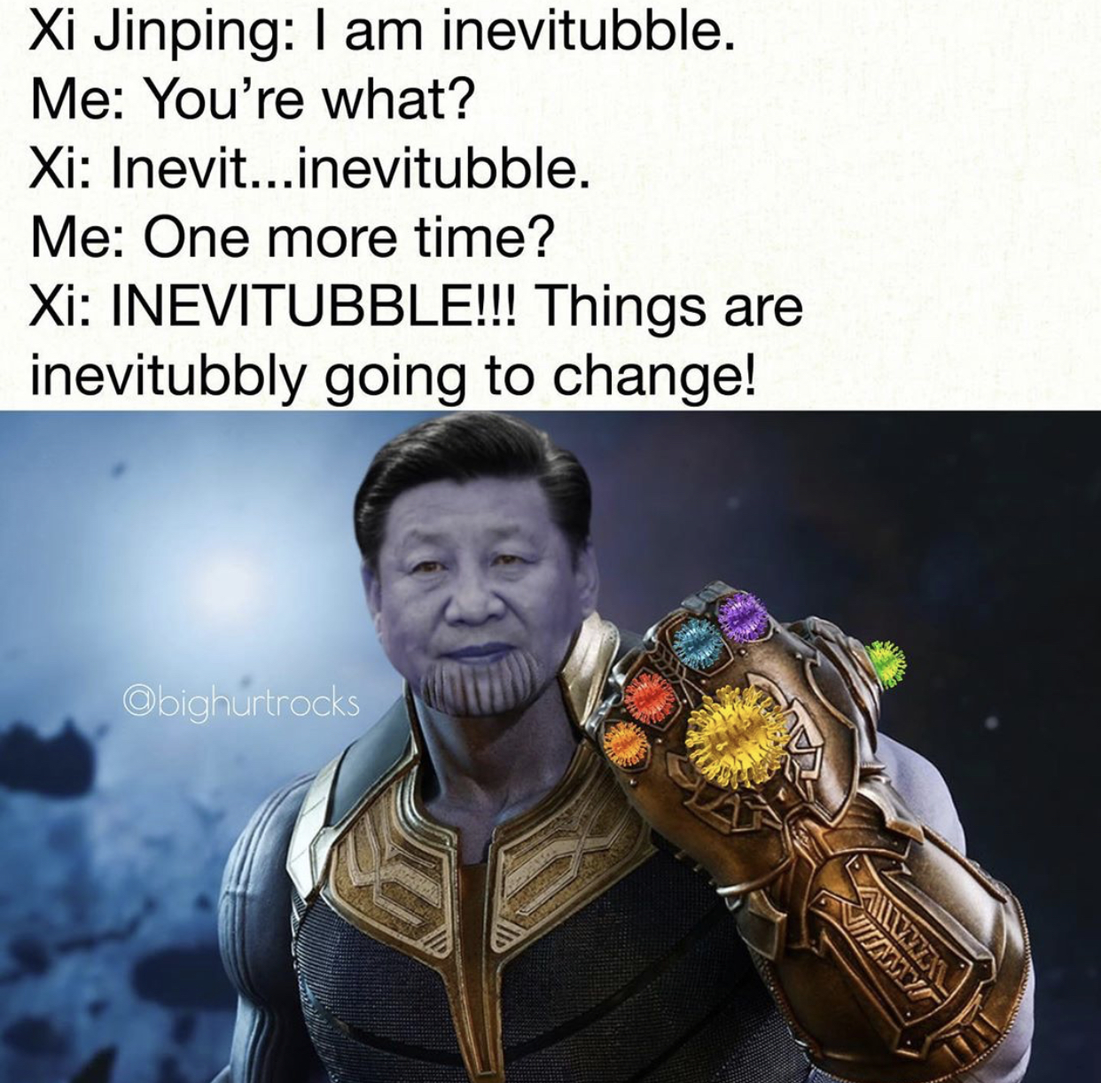 thanos pride - Xi Jinping I am inevitubble. Me You're what? Xi Inevit...inevitubble. Me One more time? Xi Inevitubble!!! Things are inevitubbly going to change! Obighurtrocks